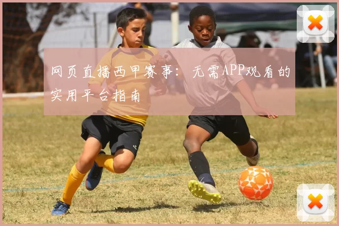 网页直播西甲赛事：无需APP观看的实用平台指南