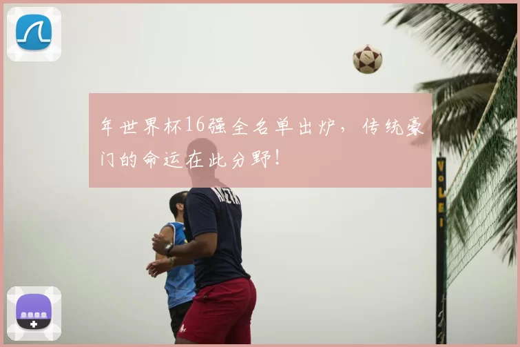 年世界杯16强全名单出炉，传统豪门的命运在此分野！