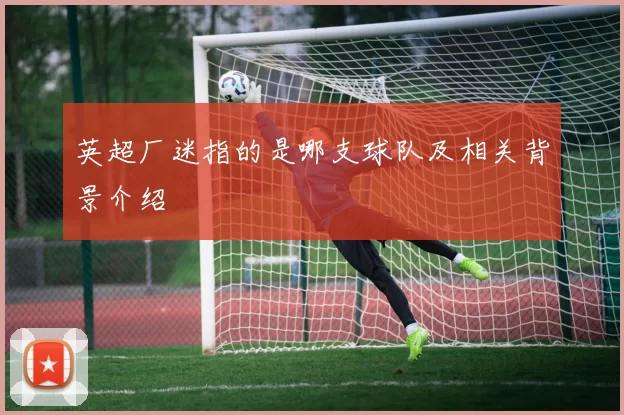 英超厂迷指的是哪支球队及相关背景介绍