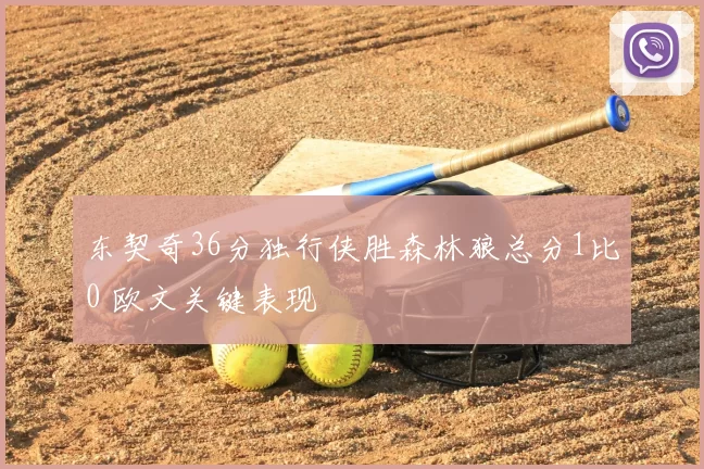 东契奇36分独行侠胜森林狼总分1比0 欧文关键表现