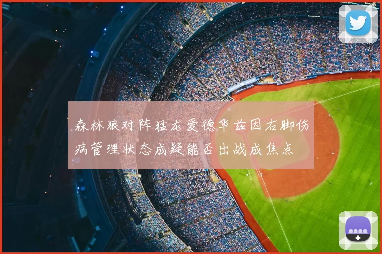 森林狼对阵猛龙爱德华兹因右脚伤病管理状态成疑能否出战成焦点