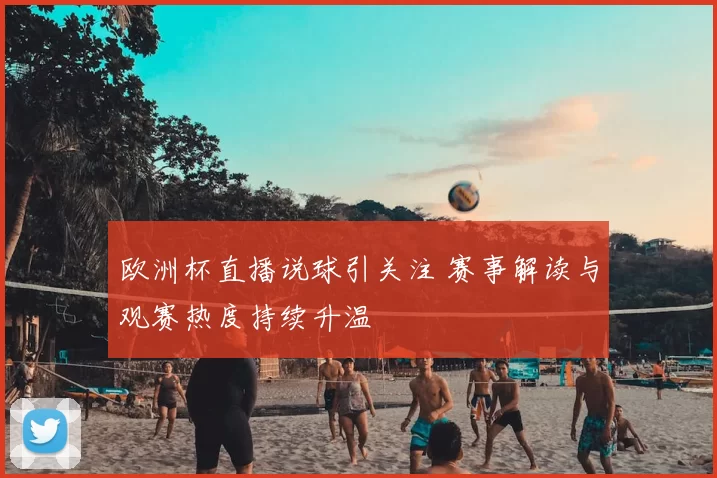 欧洲杯直播说球引关注 赛事解读与观赛热度持续升温