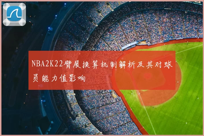 NBA2K22臂展换算机制解析及其对球员能力值影响