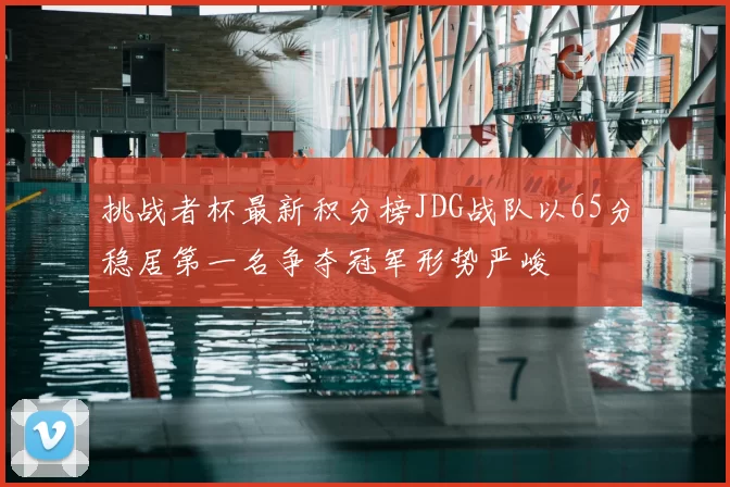 挑战者杯最新积分榜JDG战队以65分稳居第一名争夺冠军形势严峻
