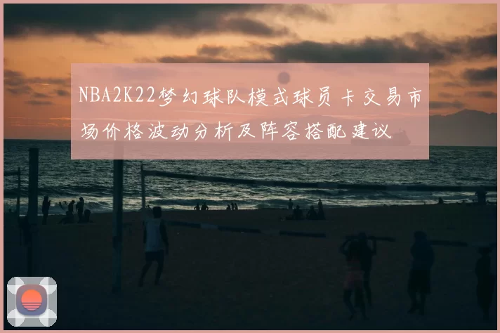 NBA2K22梦幻球队模式球员卡交易市场价格波动分析及阵容搭配建议