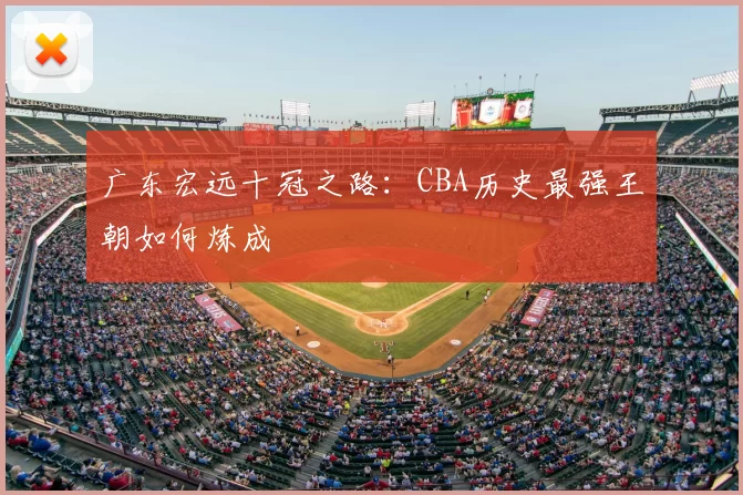 广东宏远十冠之路:CBA历史最强王朝如何炼成