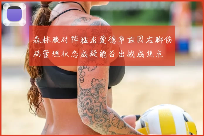 森林狼对阵猛龙爱德华兹因右脚伤病管理状态成疑能否出战成焦点