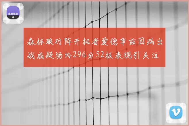 森林狼对阵开拓者爱德华兹因病出战成疑场均296分52板表现引关注