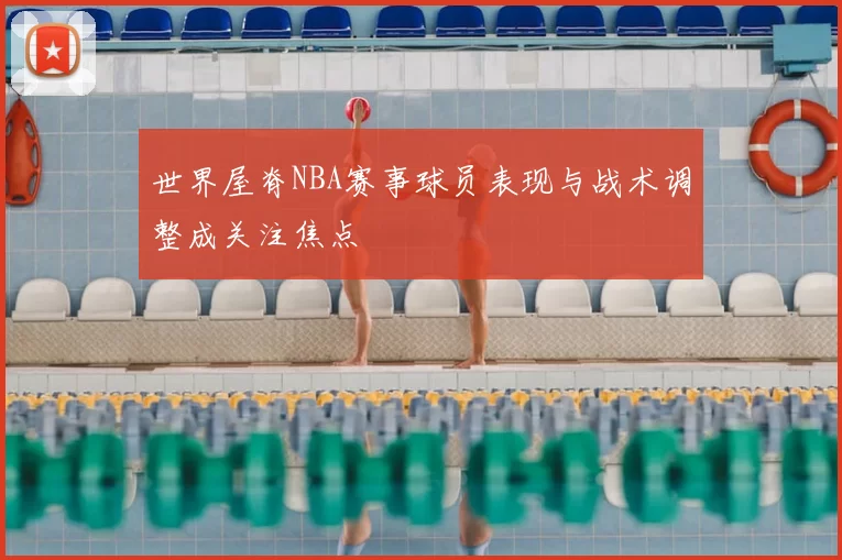 世界屋脊NBA赛事球员表现与战术调整成关注焦点