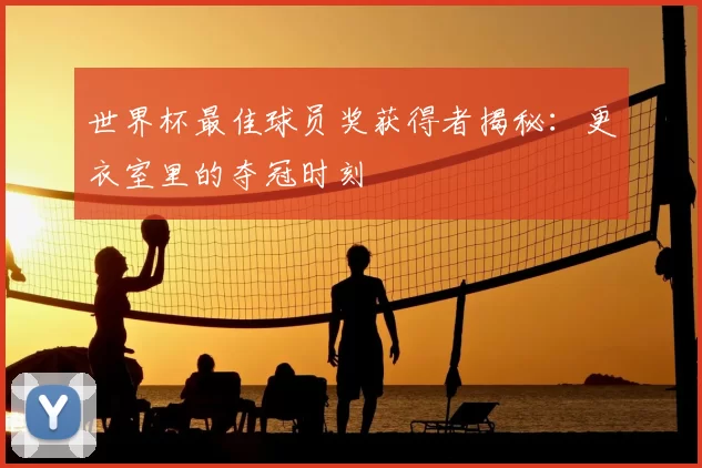 世界杯最佳球员奖获得者揭秘:更衣室里的夺冠时刻