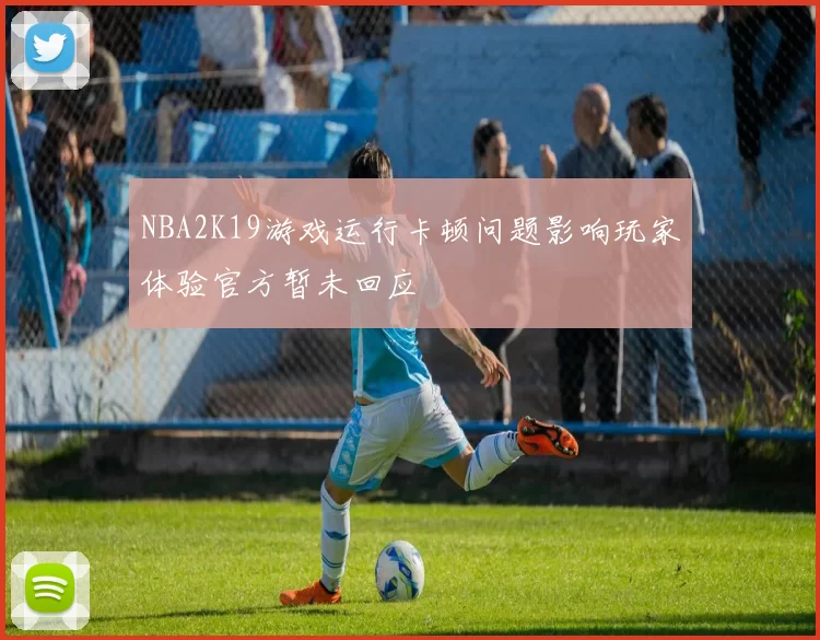 NBA2K19游戏运行卡顿问题影响玩家体验官方暂未回应
