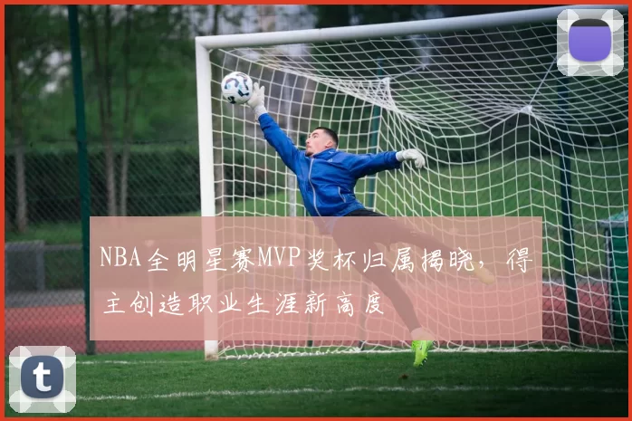 NBA全明星赛MVP奖杯归属揭晓,得主创造职业生涯新高度