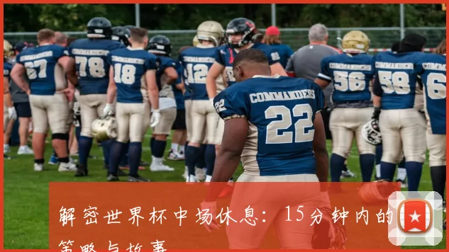 解密世界杯中场休息:15分钟内的策略与故事