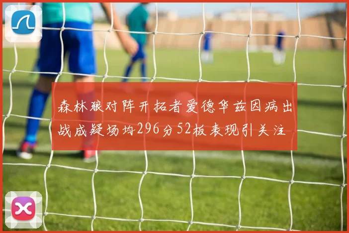 森林狼对阵开拓者爱德华兹因病出战成疑场均296分52板表现引关注