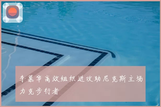 李慕华高效组织进攻助尼克斯主场力克步行者