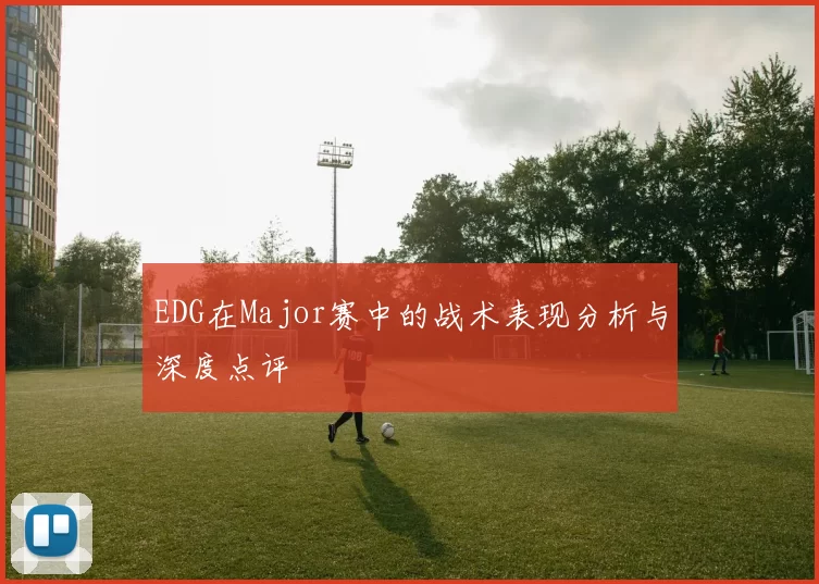 EDG在Major赛中的战术表现分析与深度点评