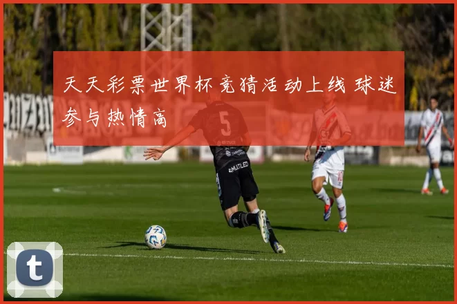 天天彩票世界杯竞猜活动上线 球迷参与热情高