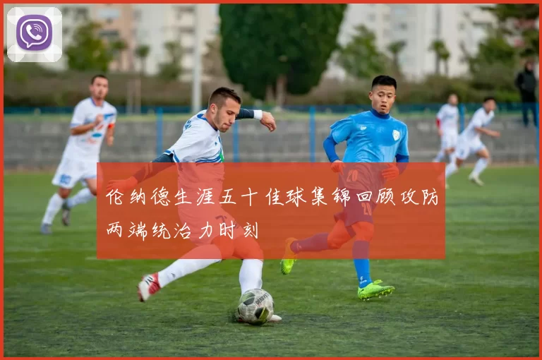 伦纳德生涯五十佳球集锦回顾攻防两端统治力时刻