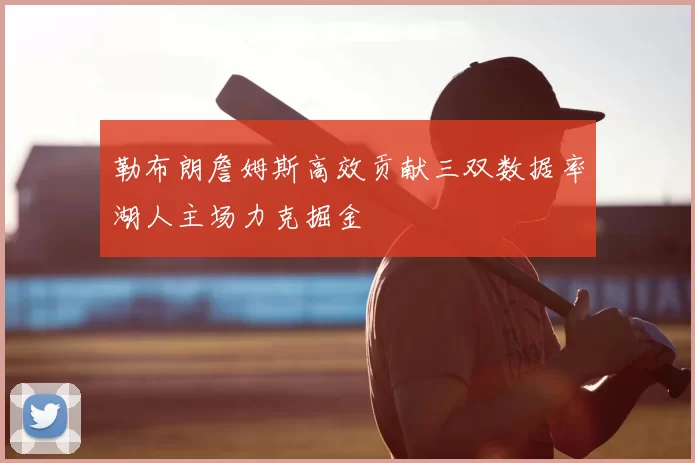 勒布朗詹姆斯高效贡献三双数据率湖人主场力克掘金