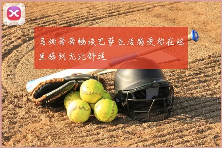 乌姆蒂蒂畅谈巴萨生活感受称在这里感到无比舒适