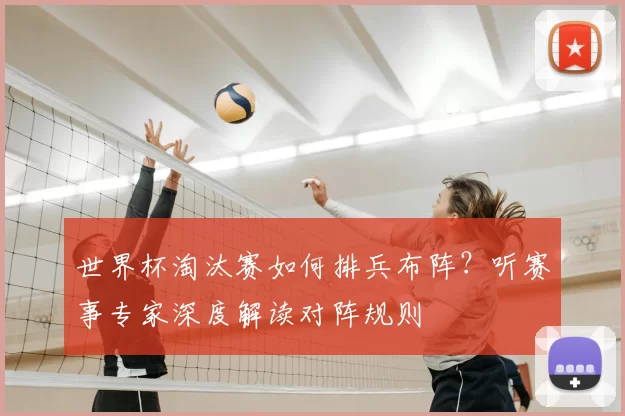 世界杯淘汰赛如何排兵布阵?听赛事专家深度解读对阵规则