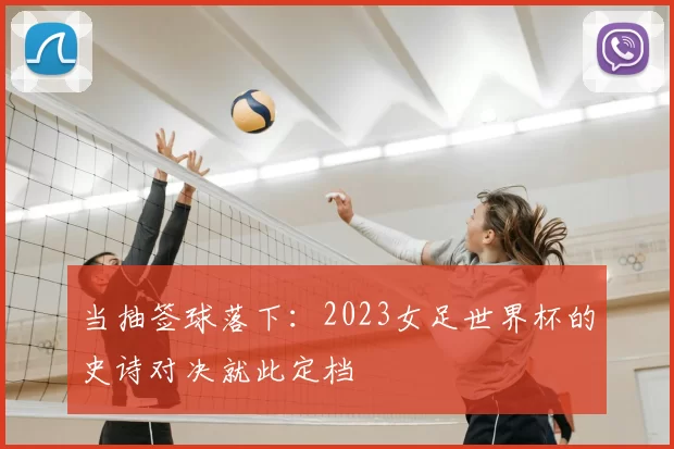 当抽签球落下:2023女足世界杯的史诗对决就此定档