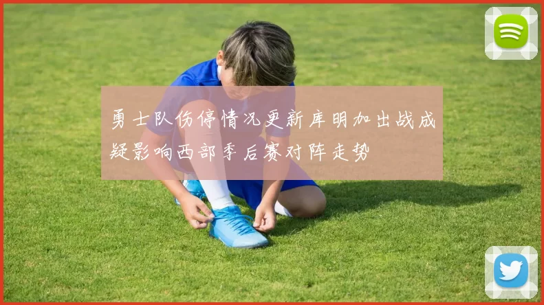 勇士队伤停情况更新库明加出战成疑影响西部季后赛对阵走势