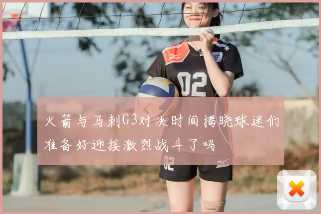 火箭与马刺G3对决时间揭晓球迷们准备好迎接激烈战斗了吗
