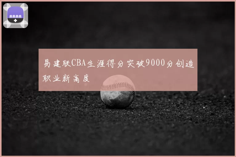 易建联CBA生涯得分突破9000分创造职业新高度