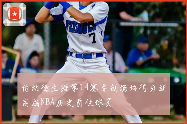 伦纳德生涯第14赛季创场均得分新高成NBA历史首位球员