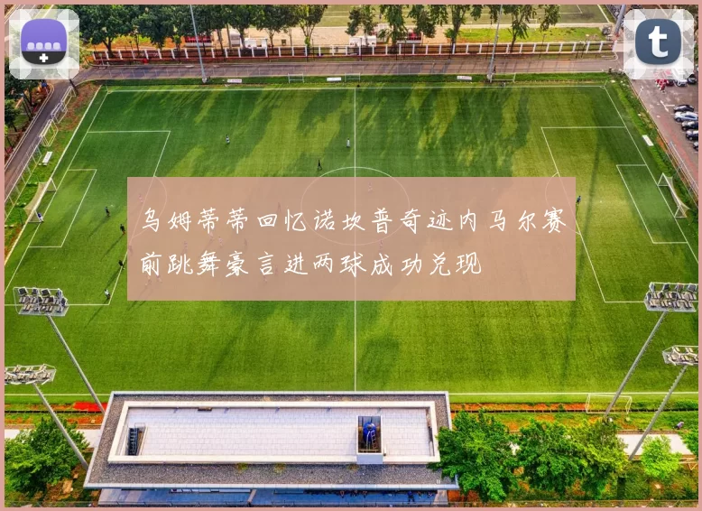 乌姆蒂蒂回忆诺坎普奇迹内马尔赛前跳舞豪言进两球成功兑现