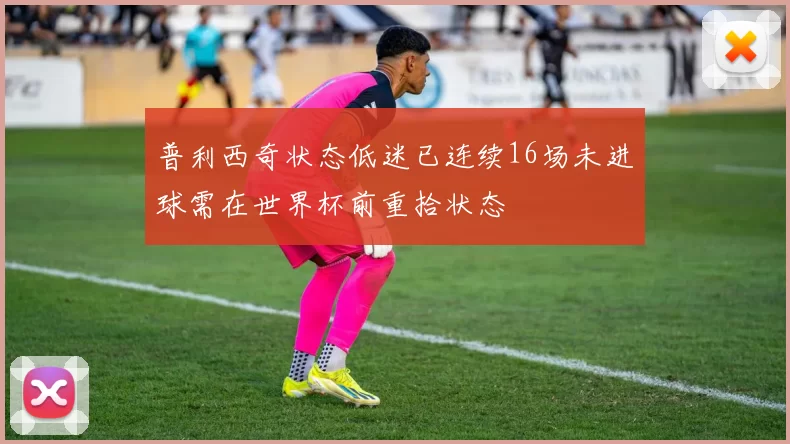 普利西奇状态低迷已连续16场未进球需在世界杯前重拾状态