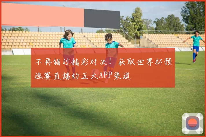 不再错过精彩对决!获取世界杯预选赛直播的五大APP渠道