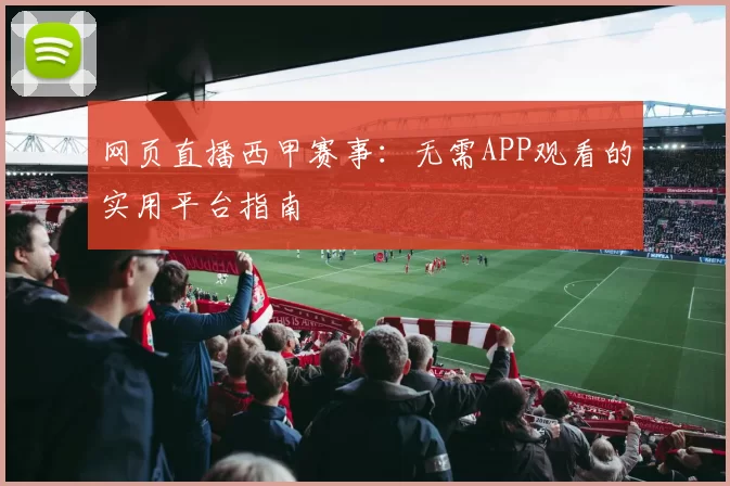 网页直播西甲赛事:无需APP观看的实用平台指南