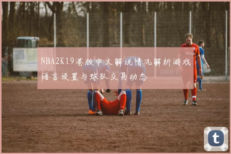 NBA2K19港版中文解说情况解析游戏语言设置与球队交易动态