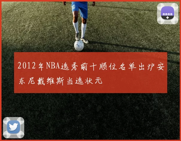 2012年NBA选秀前十顺位名单出炉安东尼戴维斯当选状元