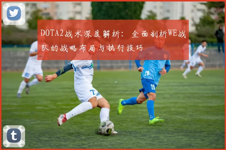 DOTA2战术深度解析：全面剖析WE战队的战略布局与执行技巧