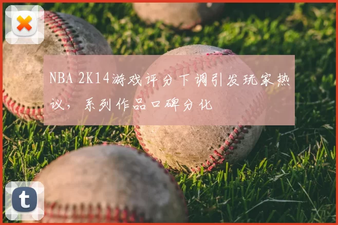 NBA 2K14游戏评分下调引发玩家热议,系列作品口碑分化