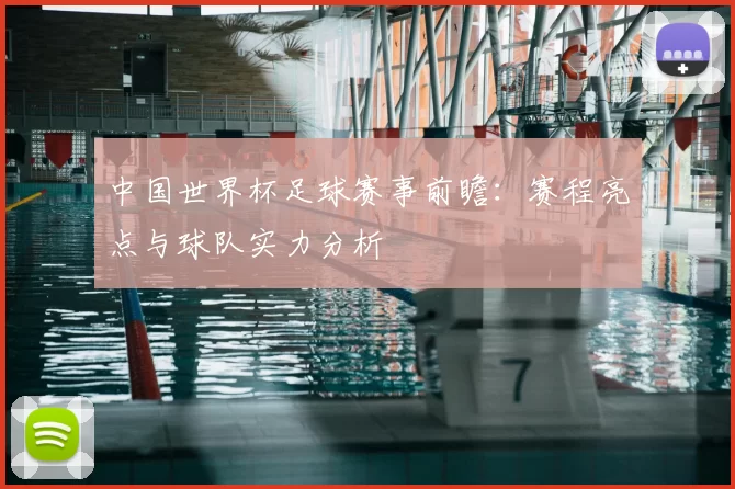中国世界杯足球赛事前瞻:赛程亮点与球队实力分析