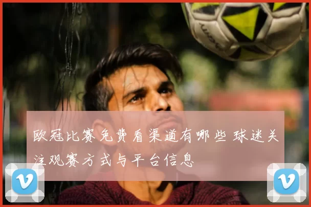 欧冠比赛免费看渠道有哪些 球迷关注观赛方式与平台信息