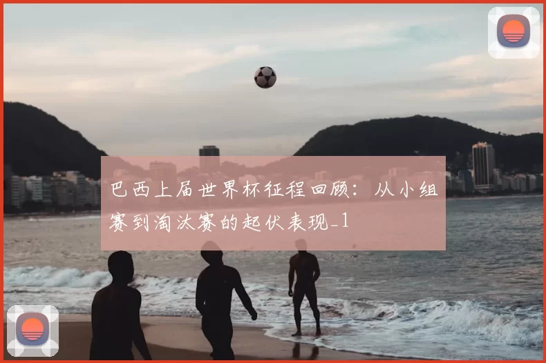 巴西上届世界杯征程回顾:从小组赛到淘汰赛的起伏表现_1
