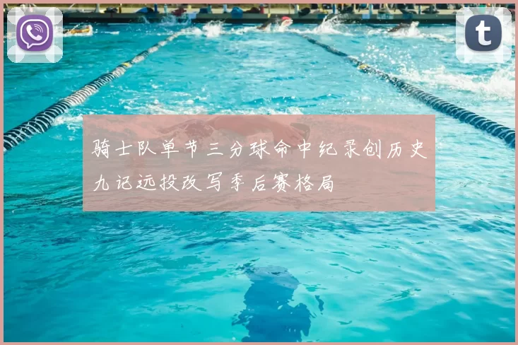 骑士队单节三分球命中纪录创历史九记远投改写季后赛格局