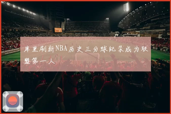 库里刷新NBA历史三分球纪录成为联盟第一人