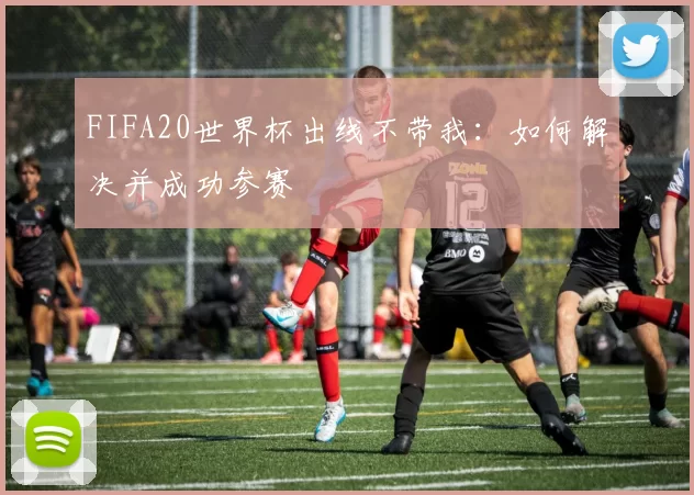 FIFA20世界杯出线不带我:如何解决并成功参赛