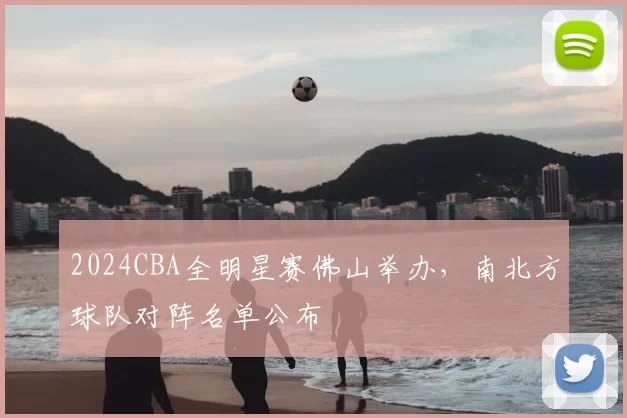 2024CBA全明星赛佛山举办,南北方球队对阵名单公布