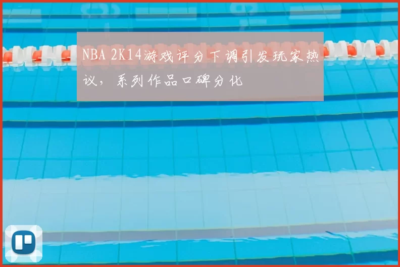 NBA 2K14游戏评分下调引发玩家热议,系列作品口碑分化