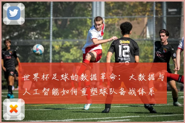 世界杯足球的数据革命:大数据与人工智能如何重塑球队备战体系