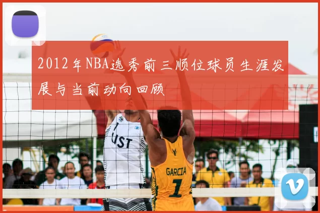 2012年NBA选秀前三顺位球员生涯发展与当前动向回顾