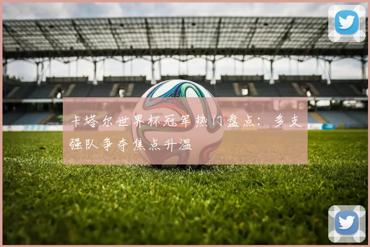 卡塔尔世界杯冠军热门盘点：多支强队争夺焦点升温