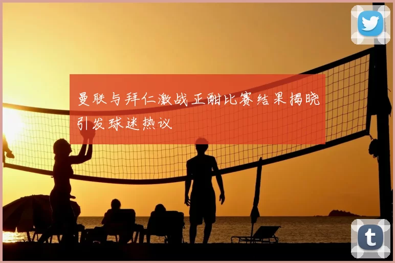 曼联与拜仁激战正酣比赛结果揭晓引发球迷热议
